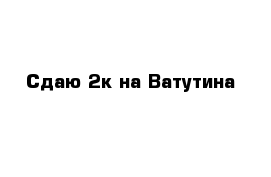 Сдаю 2к на Ватутина